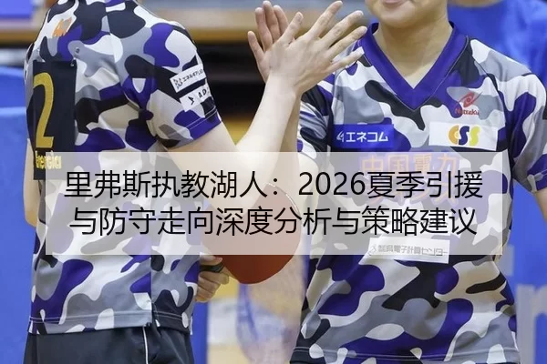 里弗斯执教湖人：2026夏季引援与防守走向深度分析与策略建议