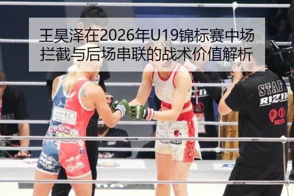 王昊泽在2026年U19锦标赛中场拦截与后场串联的战术价值解析