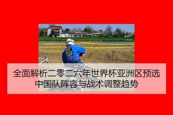 全面解析二零二六年世界杯亚洲区预选中国队阵容与战术调整趋势