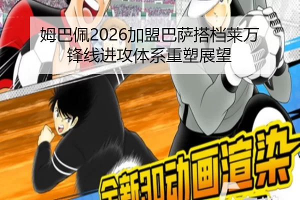 姆巴佩2026加盟巴萨搭档莱万 锋线进攻体系重塑展望